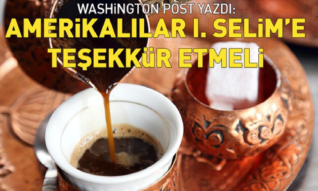 Washington Post yazdı: Amerikalılar kahve dükkanları için Osmanlı Sultanı I. Selim’e teşekkür etmeli 