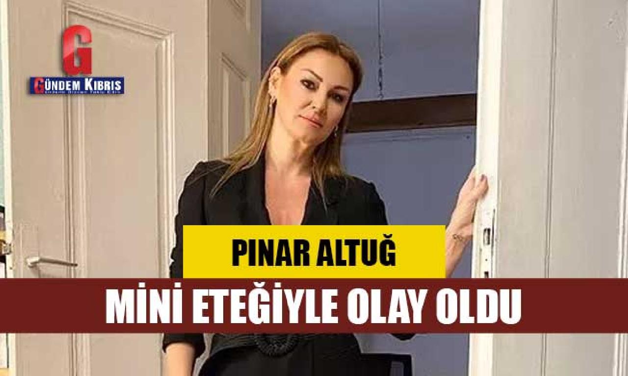 Pınar Altuğ , küçük eteğiyle hâdise oldu! 